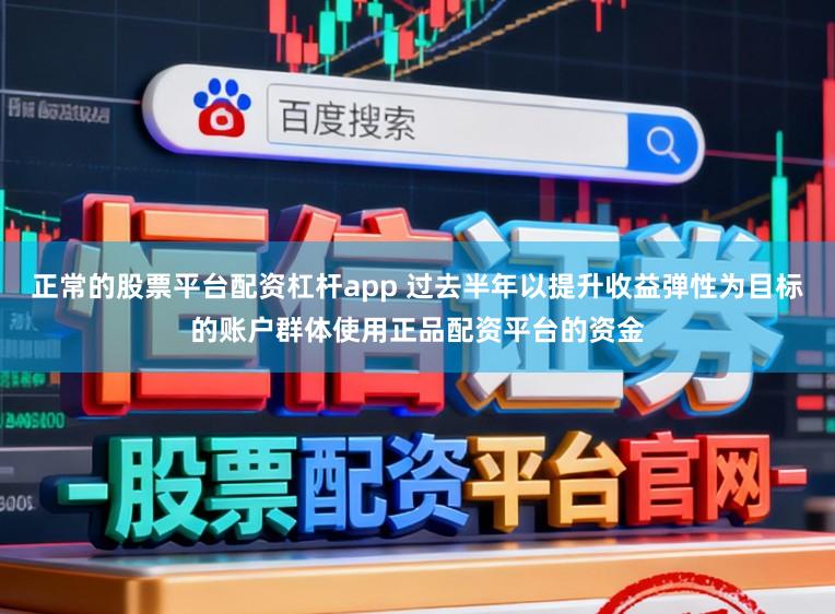 正常的股票平台配资杠杆app 过去半年以提升收益弹性为目标的账户群体使用正品配资平台的资金