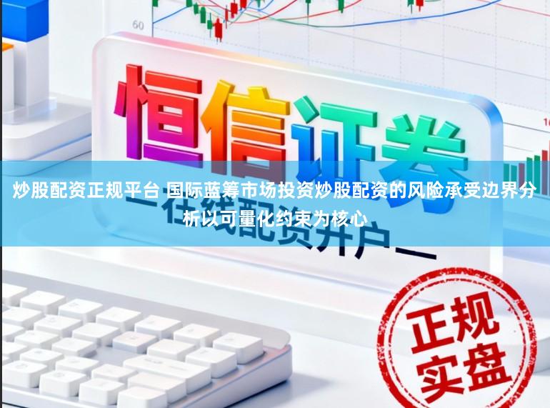 炒股配资正规平台 国际蓝筹市场投资炒股配资的风险承受边界分析以可量化约束为核心