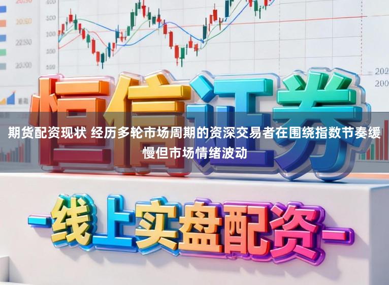 期货配资现状 经历多轮市场周期的资深交易者在围绕指数节奏缓慢但市场情绪波动