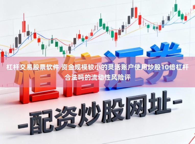 杠杆交易股票软件 资金规模较小的灵活账户使用炒股10倍杠杆合法吗的流动性风险评
