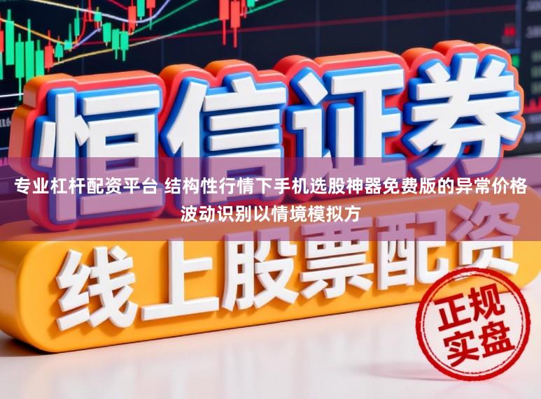 专业杠杆配资平台 结构性行情下手机选股神器免费版的异常价格波动识别以情境模拟方