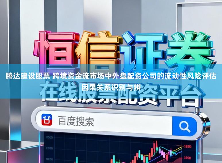 腾达建设股票 跨境资金流市场中外盘配资公司的流动性风险评估因果关系识别与辨