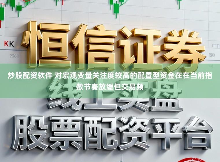 炒股配资软件 对宏观变量关注度较高的配置型资金在在当前指数节奏放缓但交易频