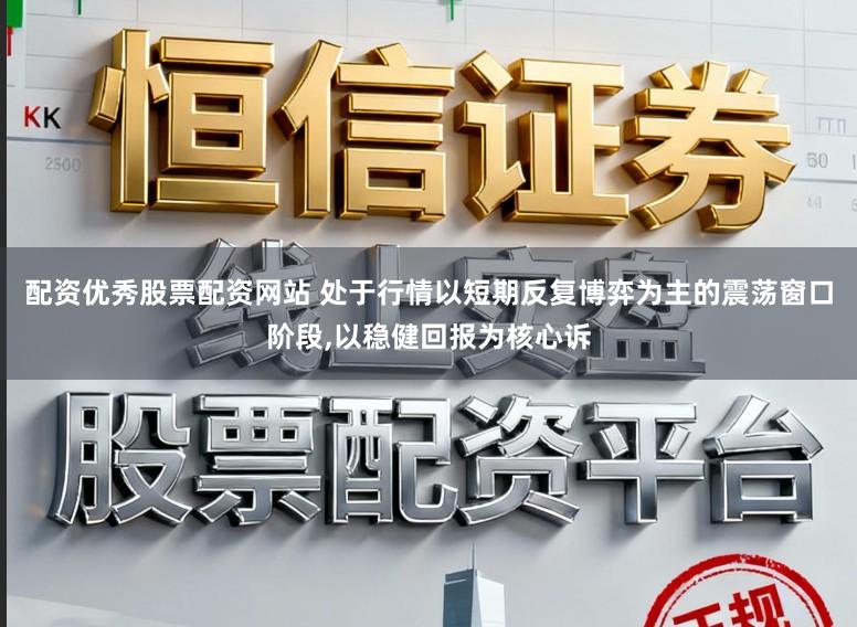 配资优秀股票配资网站 处于行情以短期反复博弈为主的震荡窗口阶段,以稳健回报为核心诉