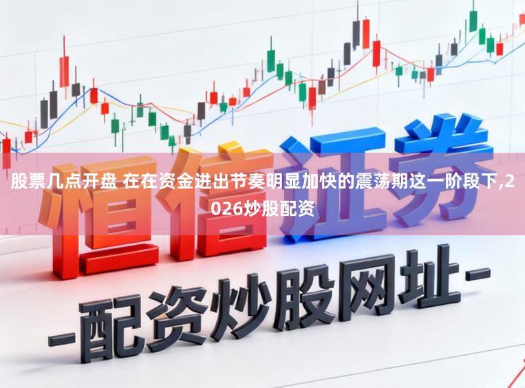 股票几点开盘 在在资金进出节奏明显加快的震荡期这一阶段下,2026炒股配资