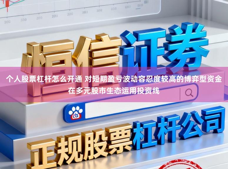 个人股票杠杆怎么开通 对短期盈亏波动容忍度较高的博弈型资金在多元股市生态运用投资线