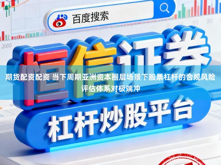期货配资配资 当下周期亚洲资本圈层场景下股票杠杆的合规风险评估体系对极端冲