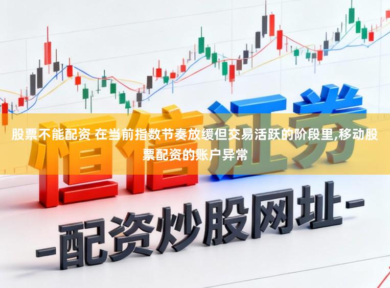 股票不能配资 在当前指数节奏放缓但交易活跃的阶段里,移动股票配资的账户异常