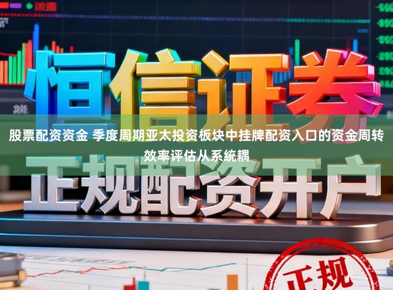 股票配资资金 季度周期亚太投资板块中挂牌配资入口的资金周转效率评估从系统耦