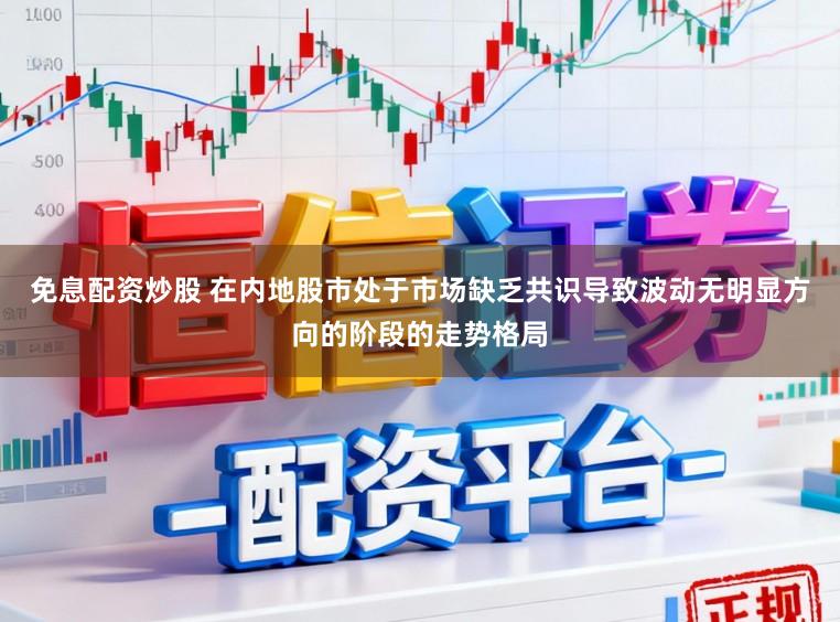 免息配资炒股 在内地股市处于市场缺乏共识导致波动无明显方向的阶段的走势格局