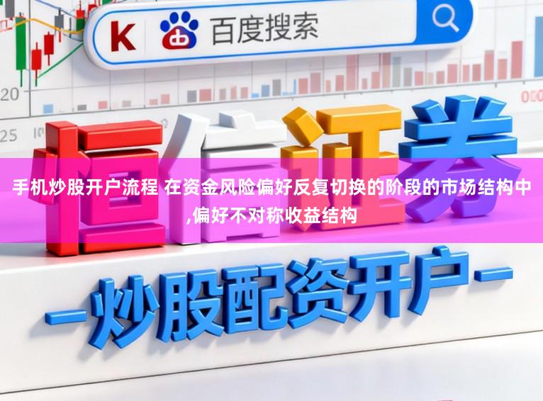 手机炒股开户流程 在资金风险偏好反复切换的阶段的市场结构中,偏好不对称收益结构