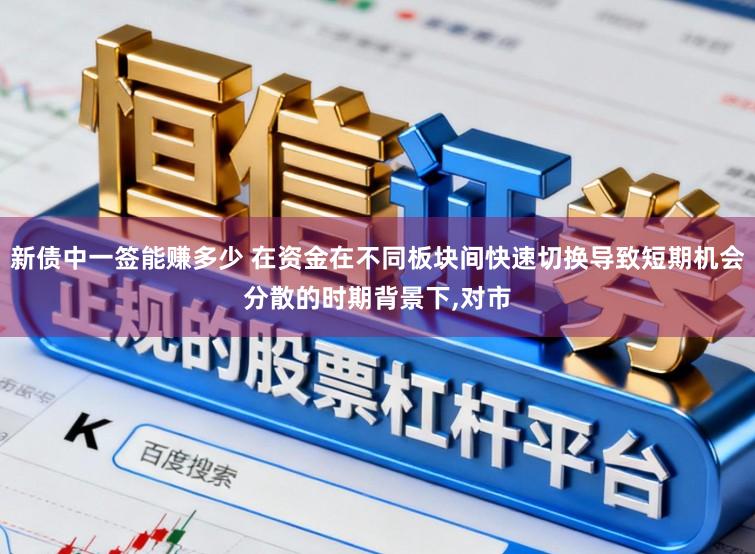新债中一签能赚多少 在资金在不同板块间快速切换导致短期机会分散的时期背景下,对市