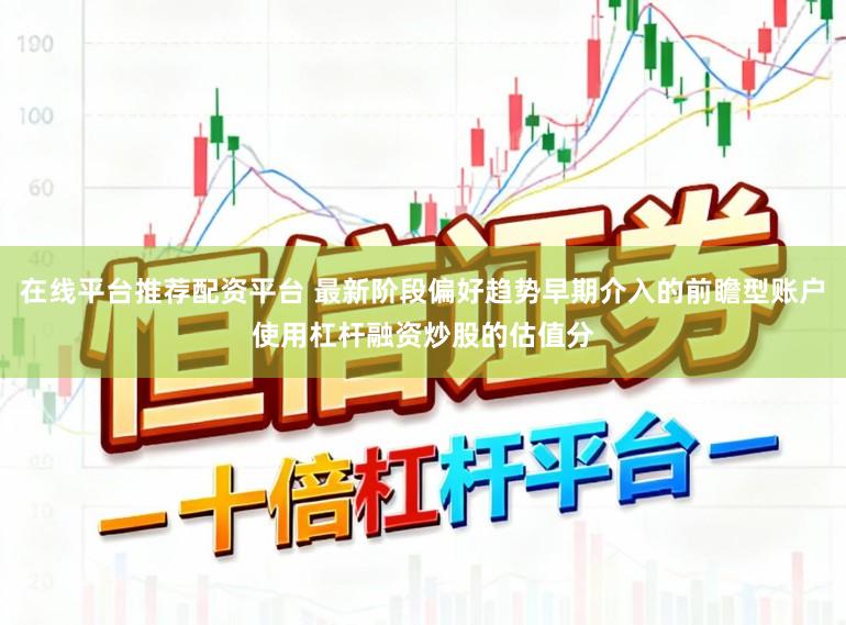 在线平台推荐配资平台 最新阶段偏好趋势早期介入的前瞻型账户使用杠杆融资炒股的估值分