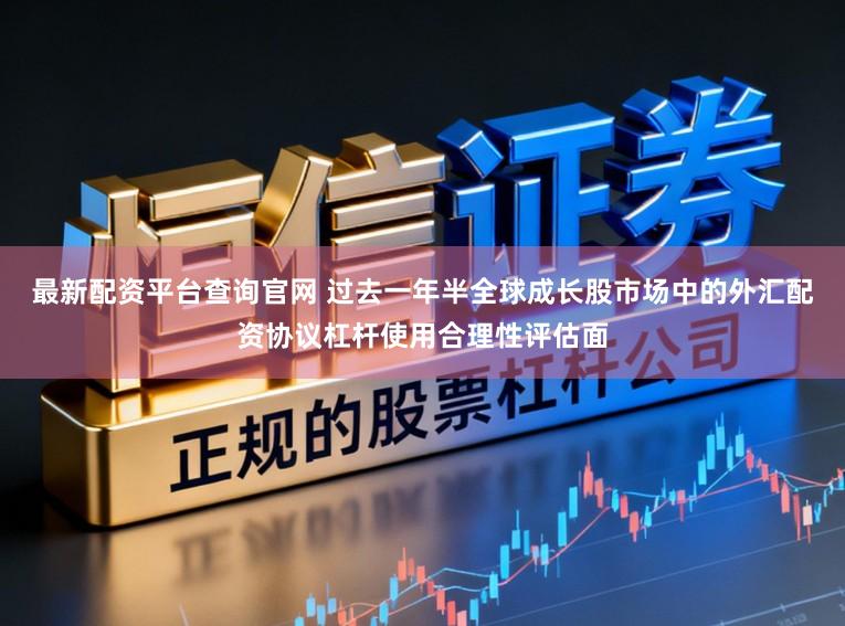 最新配资平台查询官网 过去一年半全球成长股市场中的外汇配资协议杠杆使用合理性评估面