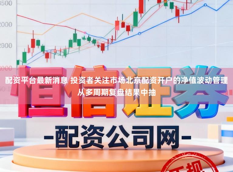配资平台最新消息 投资者关注市场北京配资开户的净值波动管理从多周期复盘结果中抽