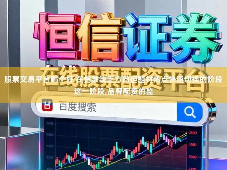 股票交易平台哪个好 在指数缺乏方向但题材热点快速切换的阶段这一阶段,品牌配资的监