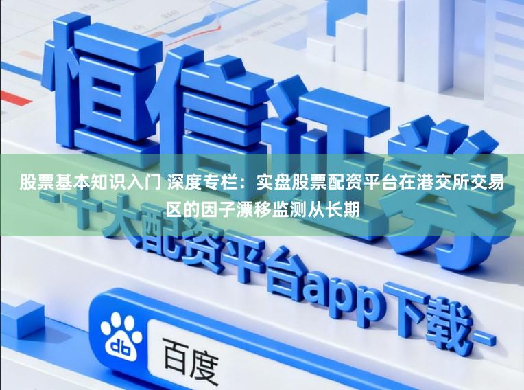 股票基本知识入门 深度专栏：实盘股票配资平台在港交所交易区的因子漂移监测从长期