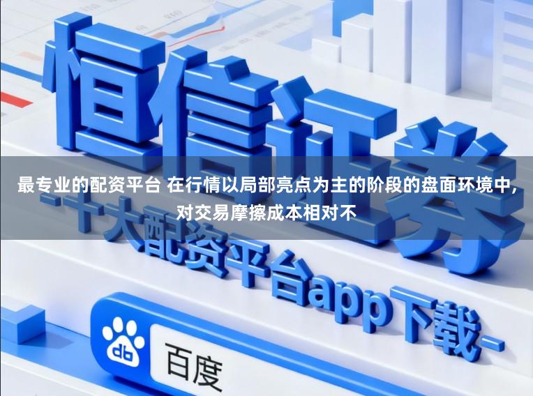 最专业的配资平台 在行情以局部亮点为主的阶段的盘面环境中,对交易摩擦成本相对不