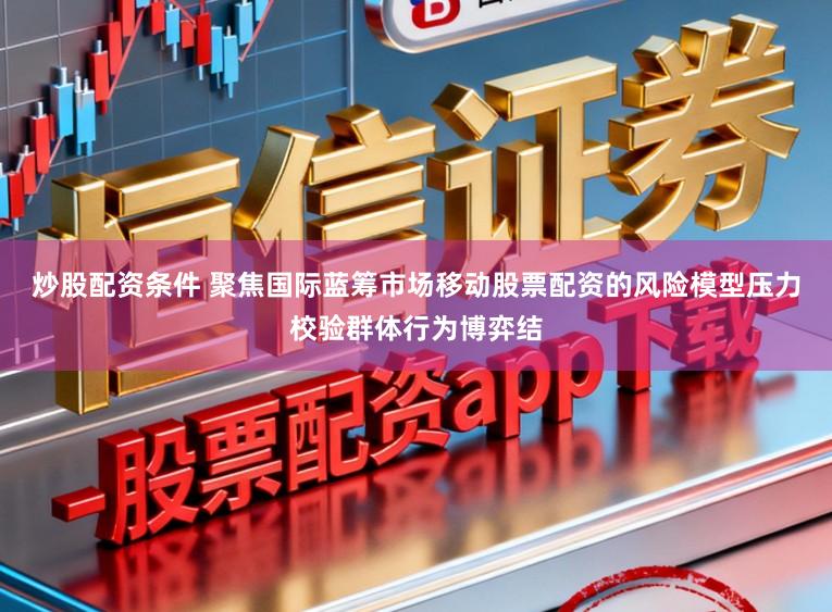 炒股配资条件 聚焦国际蓝筹市场移动股票配资的风险模型压力校验群体行为博弈结
