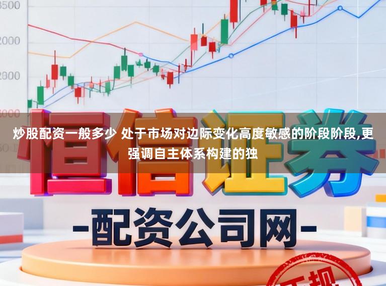 炒股配资一般多少 处于市场对边际变化高度敏感的阶段阶段,更强调自主体系构建的独