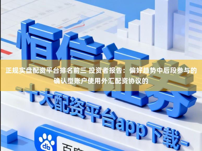 正规实盘配资平台排名前三 投资者报告：偏好趋势中后段参与的确认型账户使用外汇配资协议的