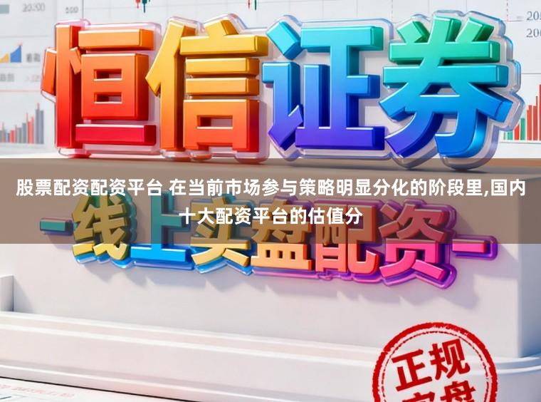 股票配资配资平台 在当前市场参与策略明显分化的阶段里,国内十大配资平台的估值分