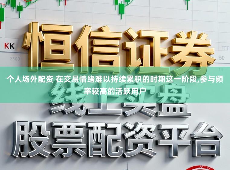 个人场外配资 在交易情绪难以持续累积的时期这一阶段,参与频率较高的活跃用户