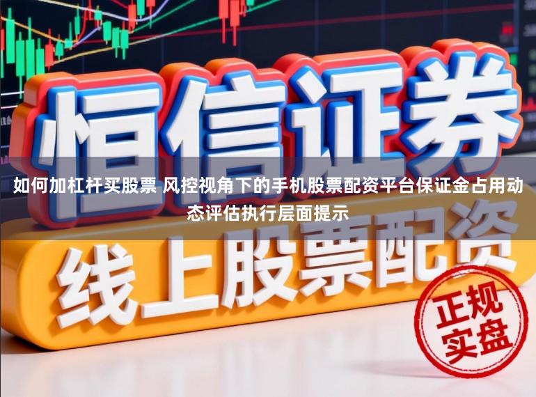 如何加杠杆买股票 风控视角下的手机股票配资平台保证金占用动态评估执行层面提示