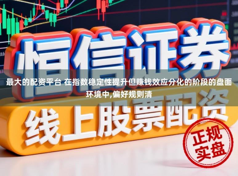 最大的配资平台 在指数稳定性提升但赚钱效应分化的阶段的盘面环境中,偏好规则清