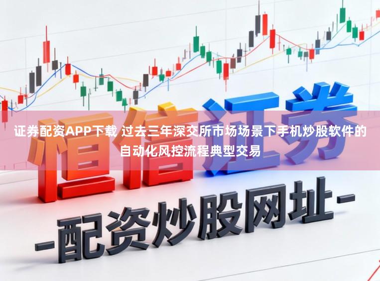 证券配资APP下载 过去三年深交所市场场景下手机炒股软件的自动化风控流程典型交易