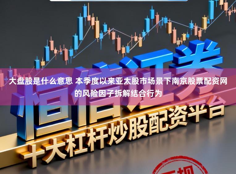 大盘股是什么意思 本季度以来亚太股市场景下南京股票配资网的风险因子拆解结合行为