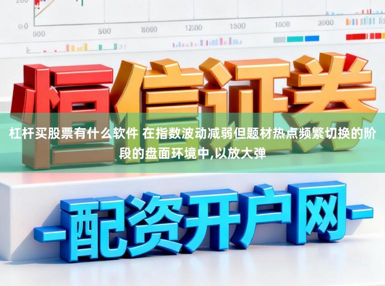 杠杆买股票有什么软件 在指数波动减弱但题材热点频繁切换的阶段的盘面环境中,以放大弹