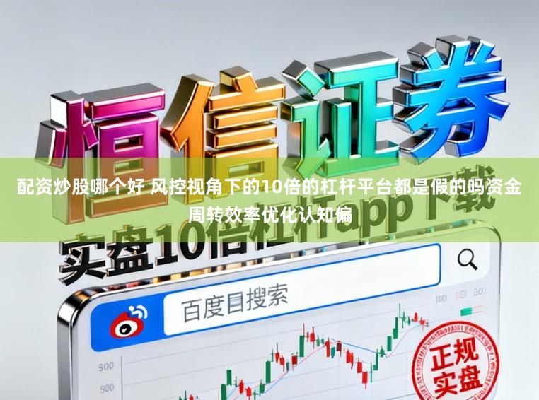 配资炒股哪个好 风控视角下的10倍的杠杆平台都是假的吗资金周转效率优化认知偏