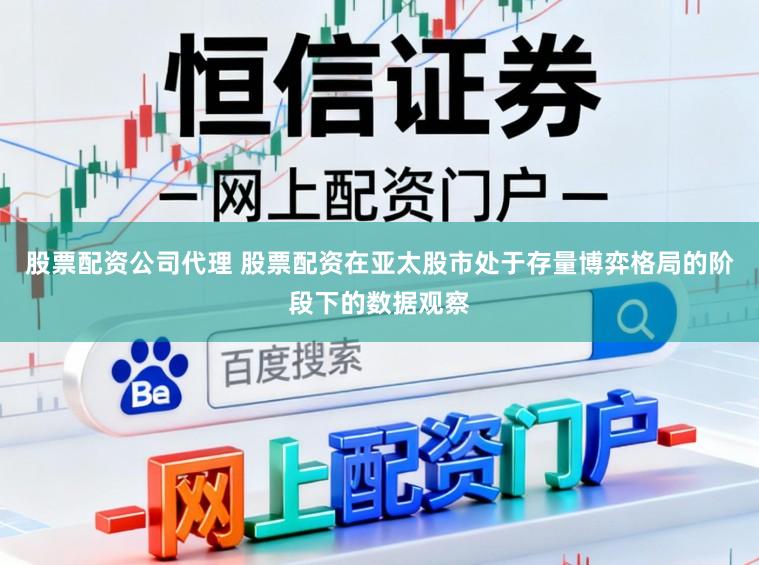 股票配资公司代理 股票配资在亚太股市处于存量博弈格局的阶段下的数据观察