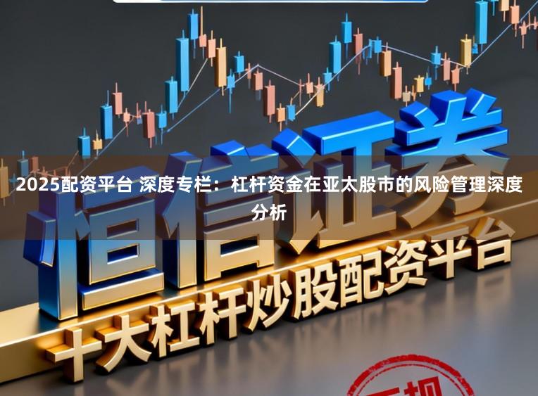 2025配资平台 深度专栏：杠杆资金在亚太股市的风险管理深度分析