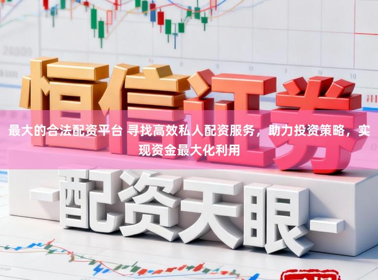最大的合法配资平台 寻找高效私人配资服务，助力投资策略，实现资金最大化利用
