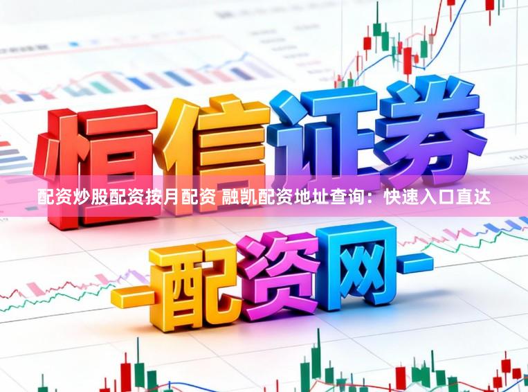 配资炒股配资按月配资 融凯配资地址查询：快速入口直达