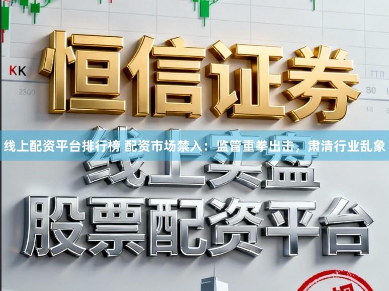 线上配资平台排行榜 配资市场禁入：监管重拳出击，肃清行业乱象