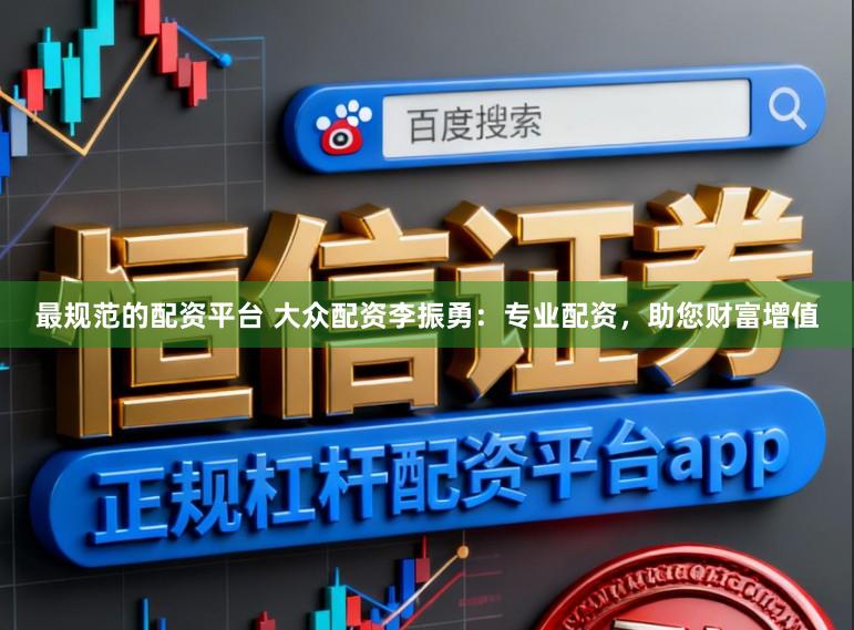 最规范的配资平台 大众配资李振勇：专业配资，助您财富增值
