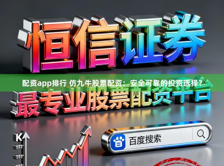 配资app排行 仿九牛股票配资：安全可靠的投资选择？