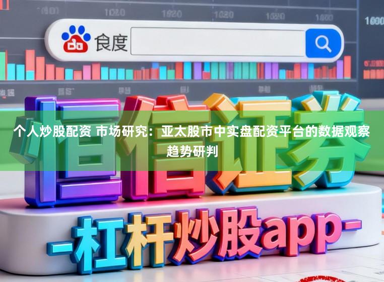 个人炒股配资 市场研究：亚太股市中实盘配资平台的数据观察趋势研判