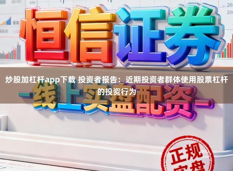 炒股加杠杆app下载 投资者报告：近期投资者群体使用股票杠杆的投资行为