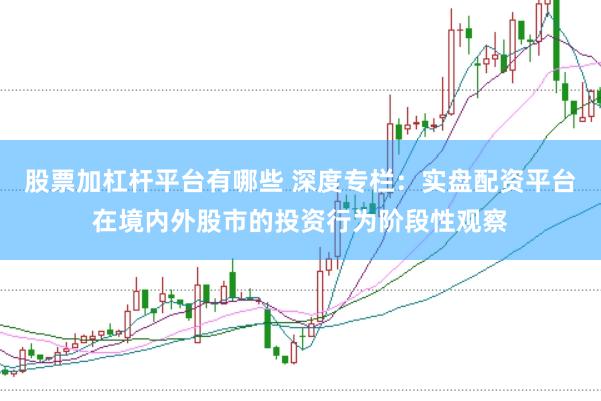股票加杠杆平台有哪些 深度专栏：实盘配资平台在境内外股市的投资行为阶段性观察