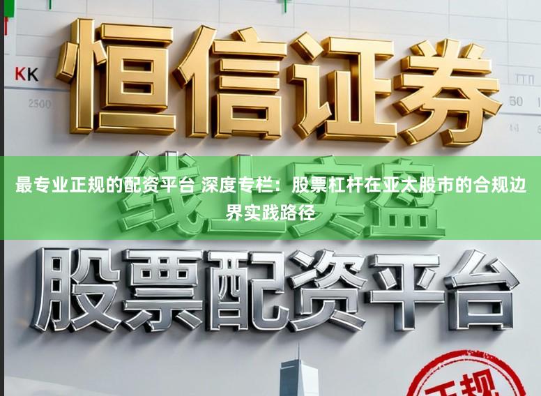最专业正规的配资平台 深度专栏：股票杠杆在亚太股市的合规边界实践路径