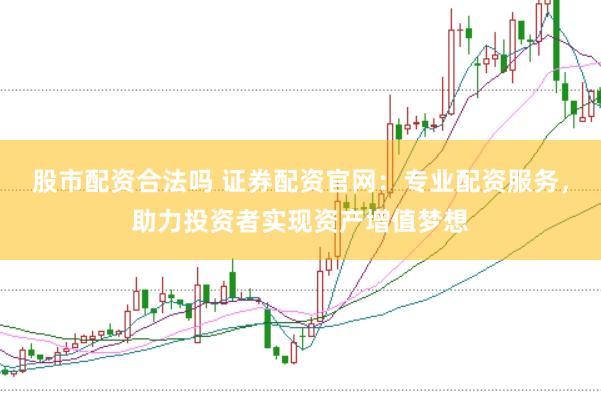 股市配资合法吗 证券配资官网：专业配资服务，助力投资者实现资产增值梦想