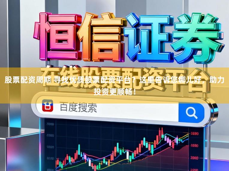 股票配资周期 寻找优质股票配资平台？这里告诉您哪儿好，助力投资更顺畅！