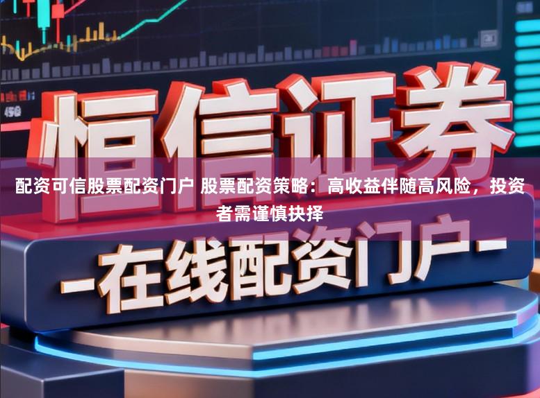 配资可信股票配资门户 股票配资策略：高收益伴随高风险，投资者需谨慎抉择