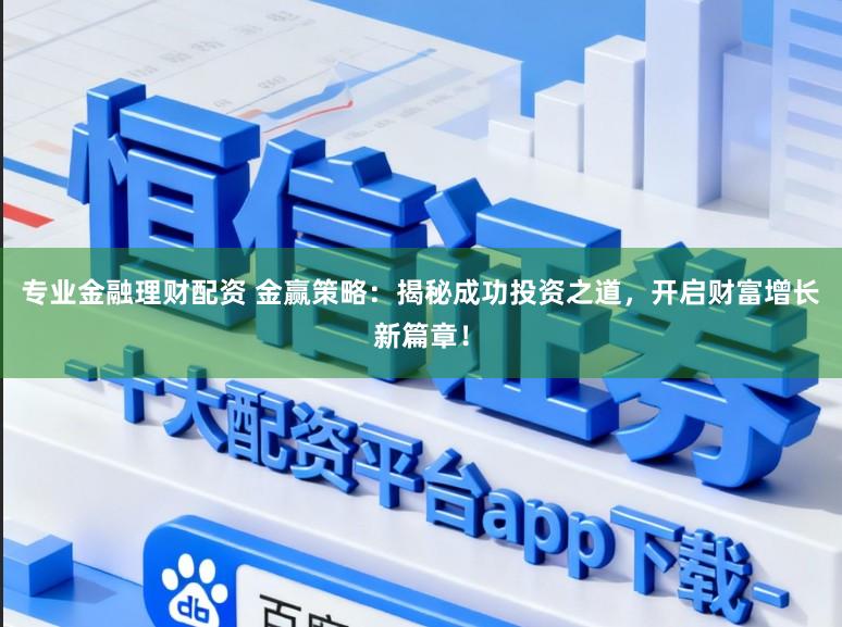 专业金融理财配资 金赢策略：揭秘成功投资之道，开启财富增长新篇章！