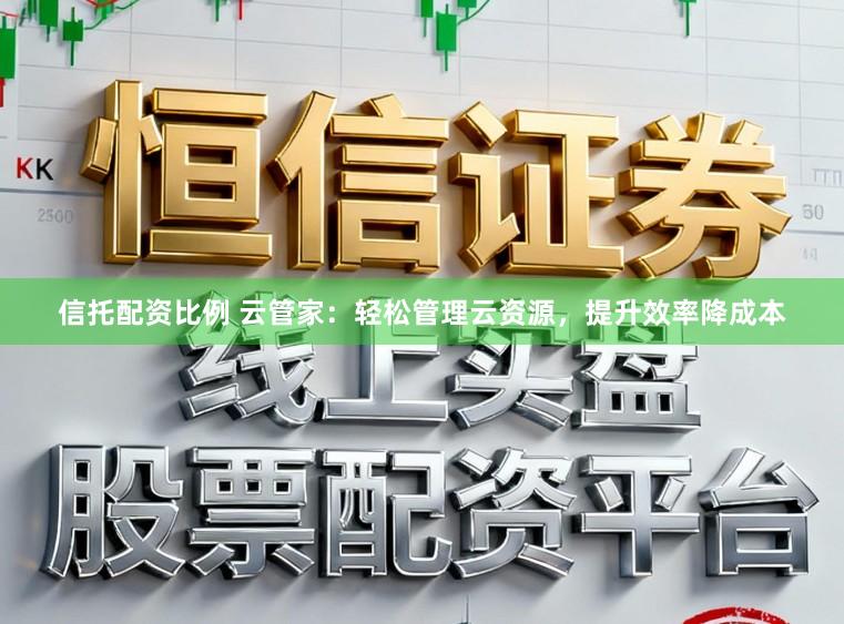 信托配资比例 云管家：轻松管理云资源，提升效率降成本