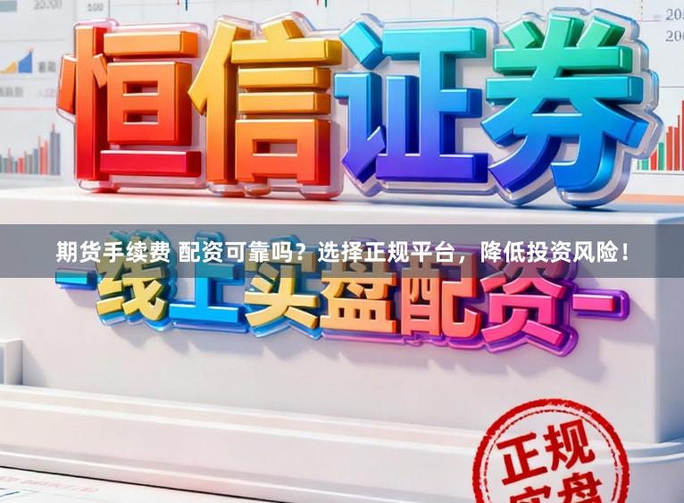 期货手续费 配资可靠吗？选择正规平台，降低投资风险！
